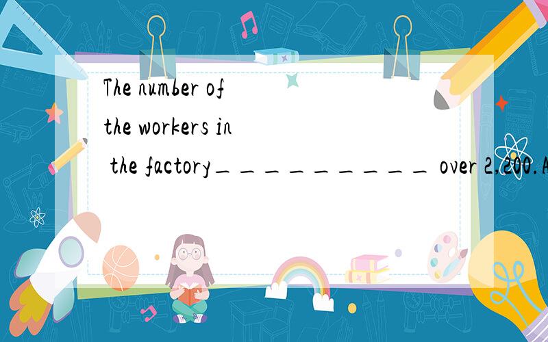 The number of the workers in the factory_________ over 2,200.A has B have C are D is 急 限2分钟啊
