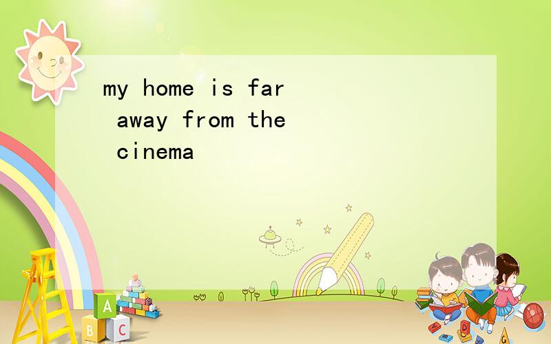 my home is far away from the cinema