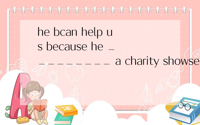 he bcan help us because he _________ a charity showsend put be organize prepare choose print raise rise help选一个还要弄成correct form