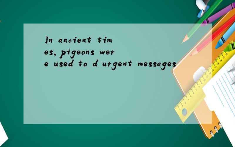 In ancient times,pigeons were used to d urgent messages