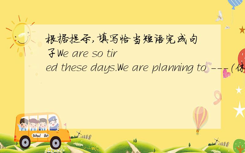 根据提示,填写恰当短语完成句子We are so tired these days.We are planning to ---(休假）next month.