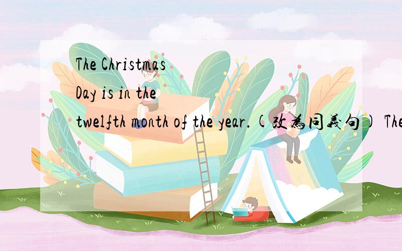 The Christmas Day is in the twelfth month of the year.(改为同义句) The Christmas Day is in ______.