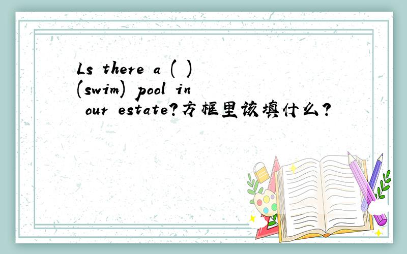 Ls there a ( )(swim) pool in our estate?方框里该填什么?