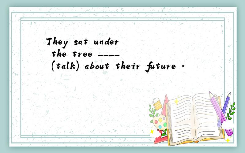 They sat under the tree ____ (talk) about their future .