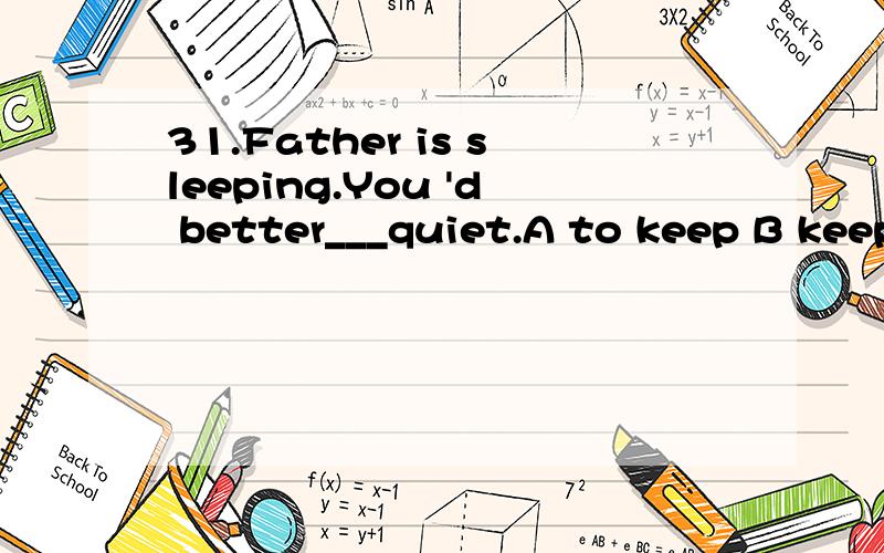 31.Father is sleeping.You 'd better___quiet.A to keep B keep C keeping D kept