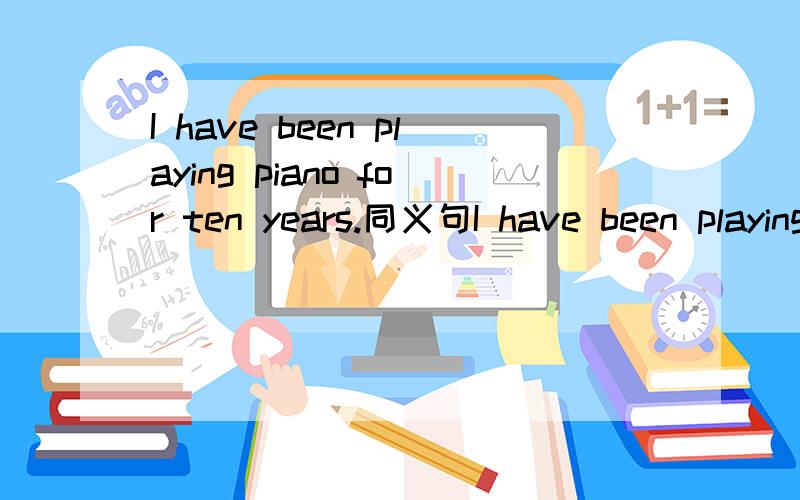 I have been playing piano for ten years.同义句I have been playing piano____ten years____