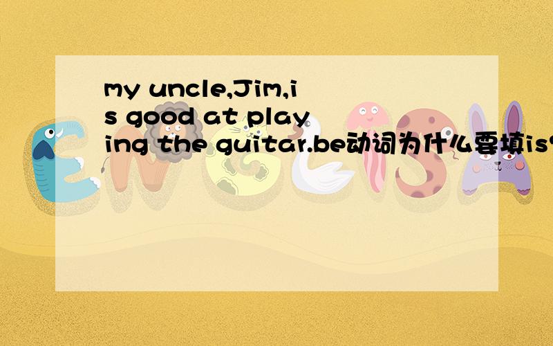 my uncle,Jim,is good at playing the guitar.be动词为什么要填is?不是有两个人吗