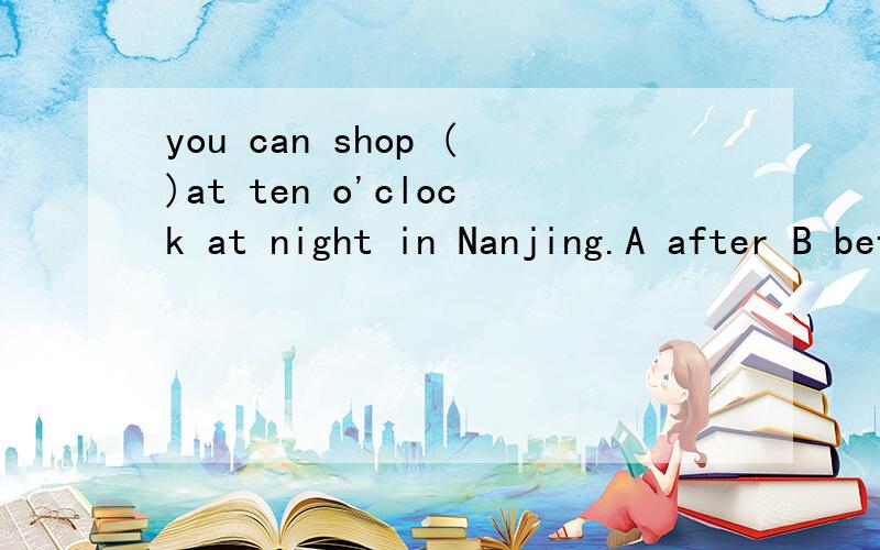 you can shop ()at ten o'clock at night in Nanjing.A after B before C until 要说为什么?另请问这个句子中的时间怎么放在地点的前面了?let 's meet in front of your hotel at 8:30 tomorrow morning.这一句时间就是放在地点