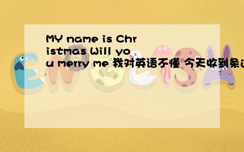 MY name is Christmas Will you merry me 我对英语不懂 今天收到条这样的信息 我该怎么回?知道的指点下