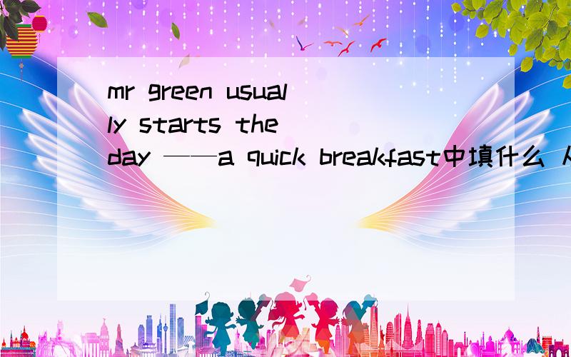mr green usually starts the day ——a quick breakfast中填什么 从to for with at中选