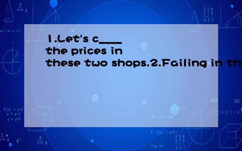 1.Let's c____ the prices in these two shops.2.Failing in the English test made me a____ with myself.