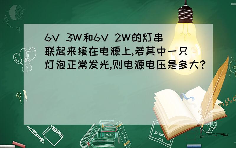 6V 3W和6V 2W的灯串联起来接在电源上,若其中一只灯泡正常发光,则电源电压是多大?