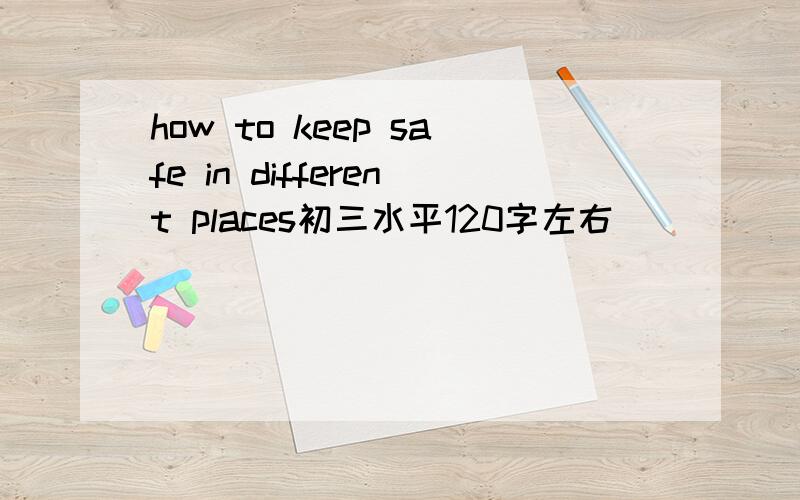 how to keep safe in different places初三水平120字左右