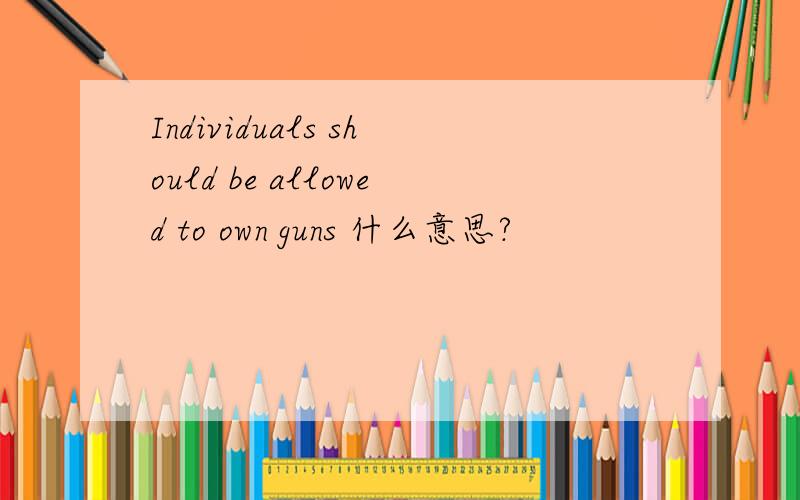 Individuals should be allowed to own guns 什么意思?