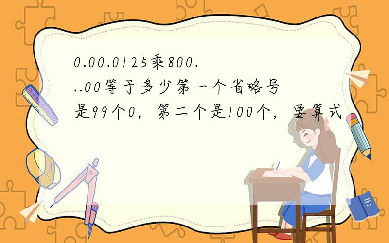 0.00.0125乘800...00等于多少第一个省略号是99个0，第二个是100个，要算式