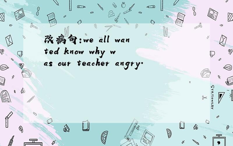 改病句:we all wanted know why was our teacher angry.
