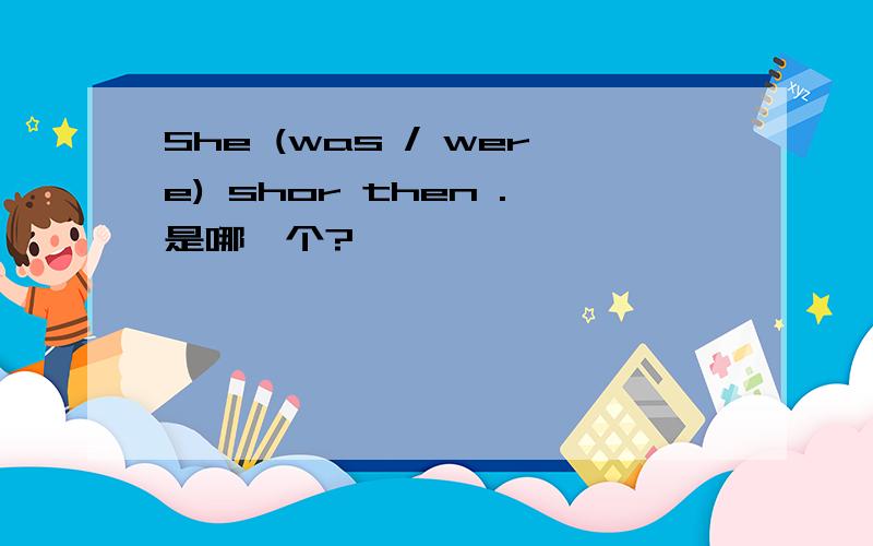 She (was / were) shor then .是哪一个?