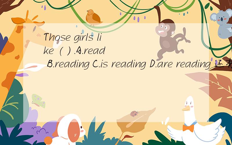 Those girls like ( ) .A.read B.reading C.is reading D.are reading 还有这句话是什么意思.