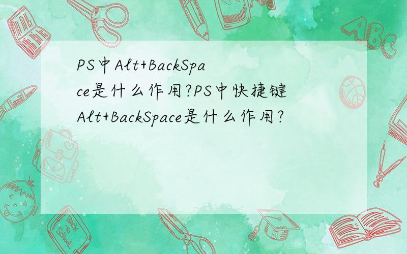 PS中Alt+BackSpace是什么作用?PS中快捷键Alt+BackSpace是什么作用?