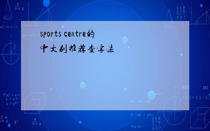 sports centre的中文别推荐查字法