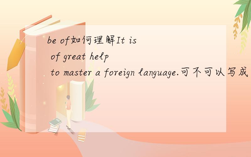 be of如何理解It is of great help to master a foreign language.可不可以写成 It is very helpful to master a foregin language.像上面简单的容易看懂.像这种难点的一时半会儿看不来了 These findings add considerable weight t