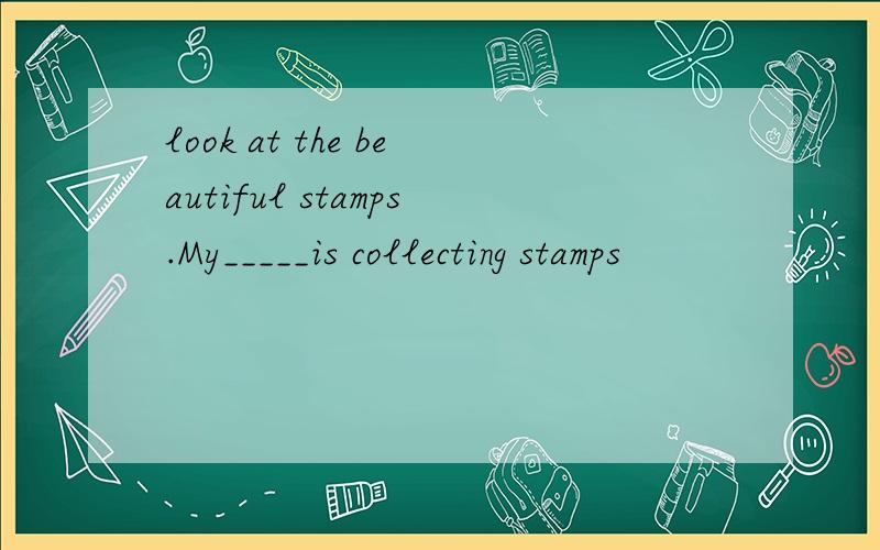 look at the beautiful stamps.My_____is collecting stamps