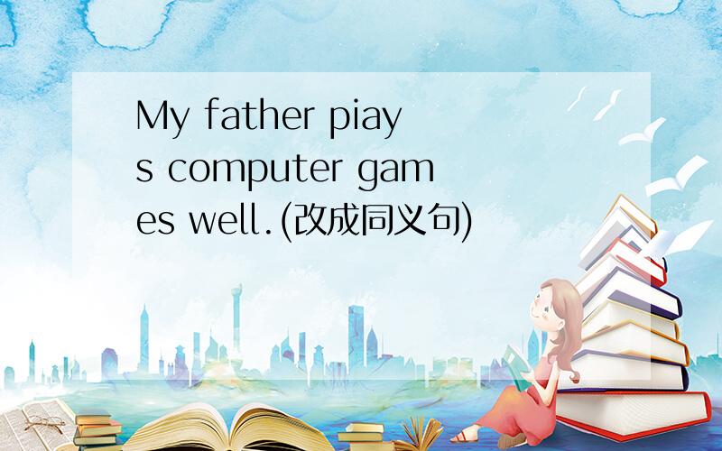 My father piays computer games well.(改成同义句)