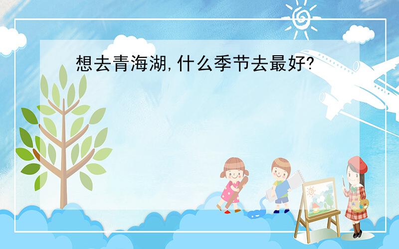 想去青海湖,什么季节去最好?