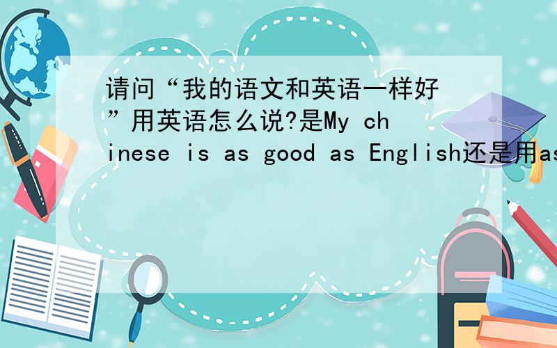 请问“我的语文和英语一样好 ”用英语怎么说?是My chinese is as good as English还是用as well as急