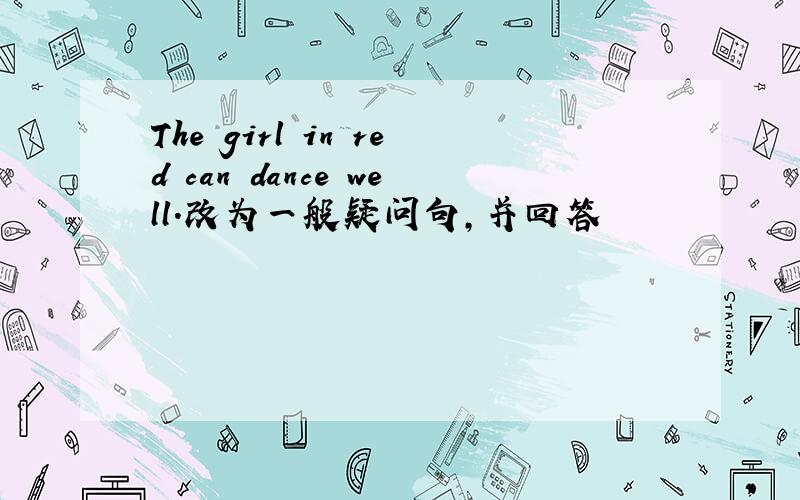 The girl in red can dance well.改为一般疑问句,并回答