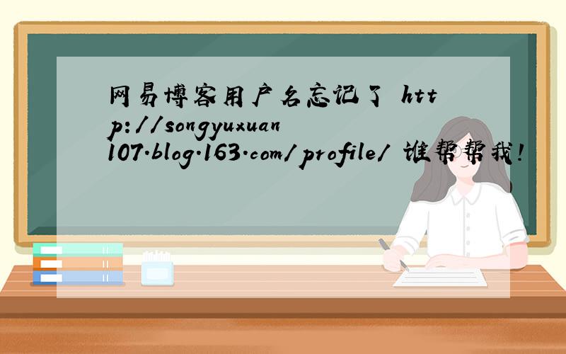 网易博客用户名忘记了 http://songyuxuan107.blog.163.com/profile/ 谁帮帮我!