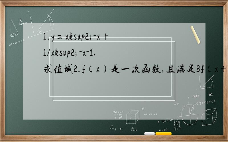 1.y=x²-x+1/x²-x-1,求值域2.f（x）是一次函数,且满足3f（x+1）-2f（x-1）=2x+17,求f（x）步骤祥细点,或大概思路
