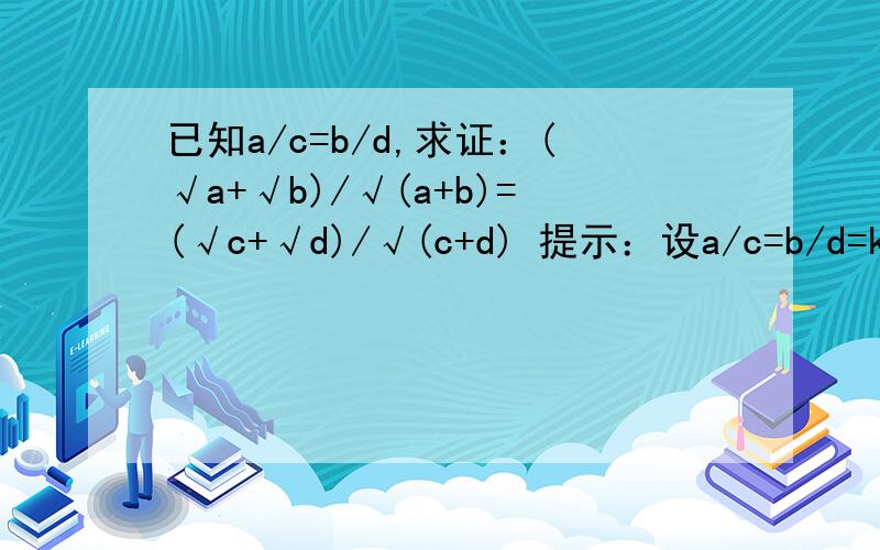 已知a/c=b/d,求证：(√a+√b)/√(a+b)=(√c+√d)/√(c+d) 提示：设a/c=b/d=k
