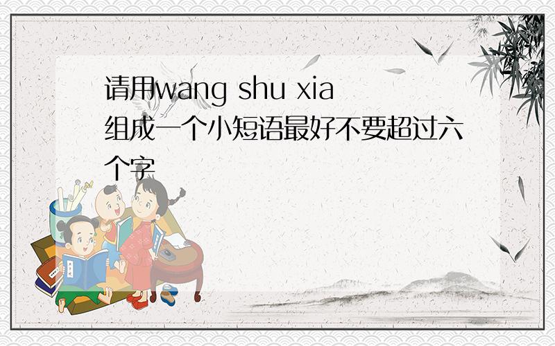 请用wang shu xia组成一个小短语最好不要超过六个字