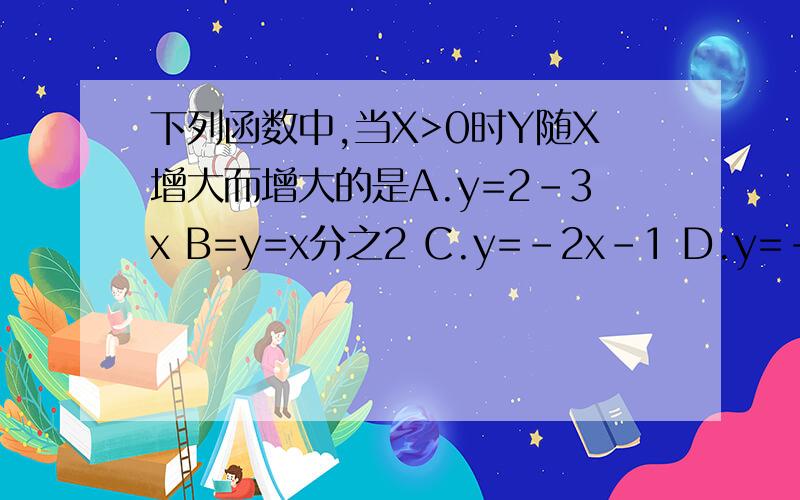 下列函数中,当X>0时Y随X增大而增大的是A.y=2-3x B=y=x分之2 C.y=-2x-1 D.y=-2x分之1为什么选D