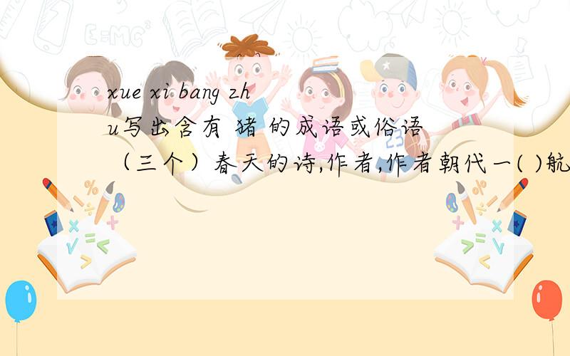 xue xi bang zhu写出含有 猪 的成语或俗语（三个）春天的诗,作者,作者朝代一( )航班诗要四句的两句关于勤奋的名言