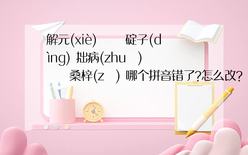 解元(xiè) 　　碇子(dìng) 拙病(zhuō) 　　桑梓(zǐ) 哪个拼音错了?怎么改?