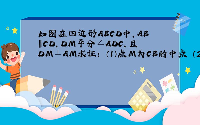 如图在四边形ABCD中,AB‖CD,DM平分∠ADC,且DM⊥AM求证： （1）点M为CB的中点 （2）AM平分∠DAB （3）AB+DC=AD