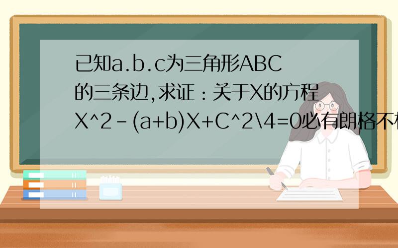 已知a.b.c为三角形ABC的三条边,求证：关于X的方程X^2-(a+b)X+C^2\4=0必有朗格不相等的实数根