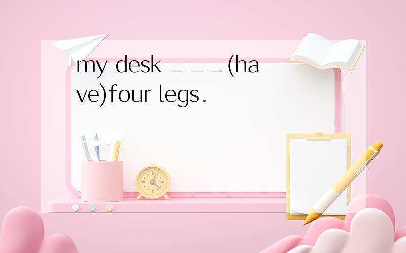 my desk ___(have)four legs.