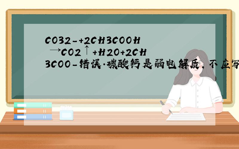 CO32-+2CH3COOH →CO2↑+H2O+2CH3COO-错误.碳酸钙是弱电解质,不应写成离子形式 为什么错CO32-+2CH3COOH →CO2↑+H2O+2CH3COO-错误.碳酸钙是弱电解质,不应写成离子形式 为什么错
