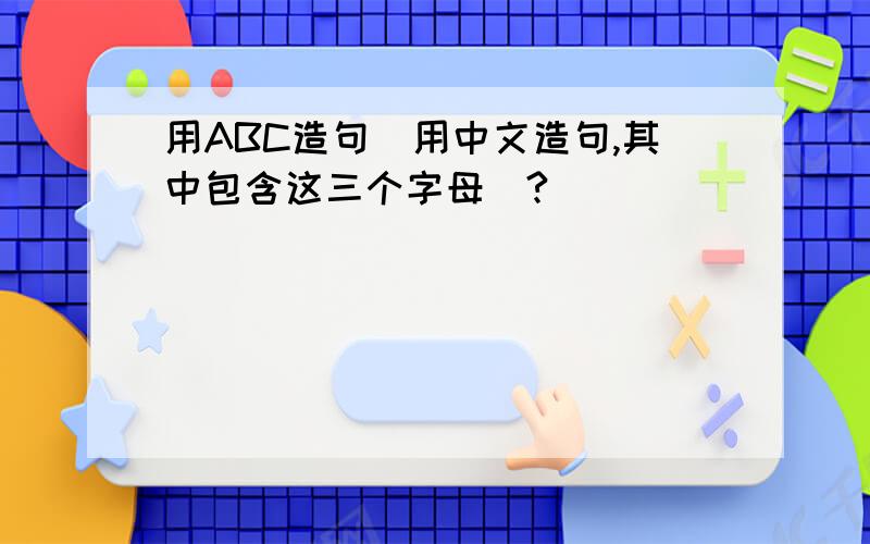 用ABC造句（用中文造句,其中包含这三个字母）?