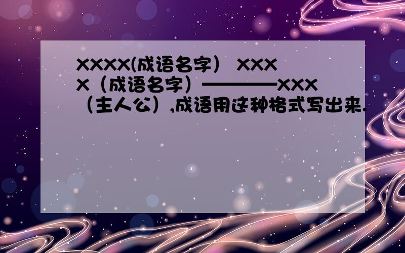 XXXX(成语名字） XXXX（成语名字）————XXX（主人公）,成语用这种格式写出来.