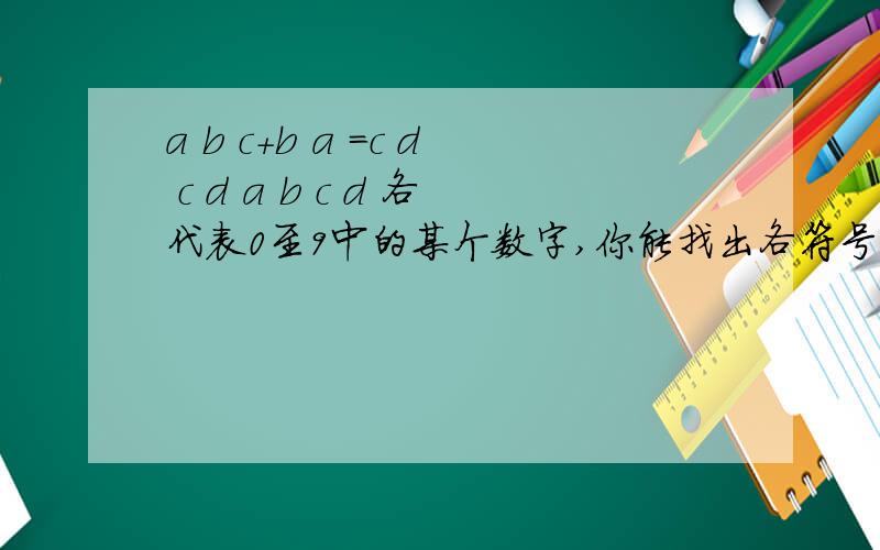 a b c+b a =c d c d a b c d 各代表0至9中的某个数字,你能找出各符号代表的数字,使上面的算式成立吗a=?b=?c=?d=?,无从下笔,abc+ba=cdcd