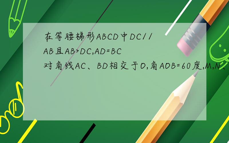 在等腰梯形ABCD中DC//AB且AB>DC,AD=BC对角线AC、BD相交于O,角AOB=60度,M,N、P分别是OD,OA,BC的中点求证：△MNP是等边三角形