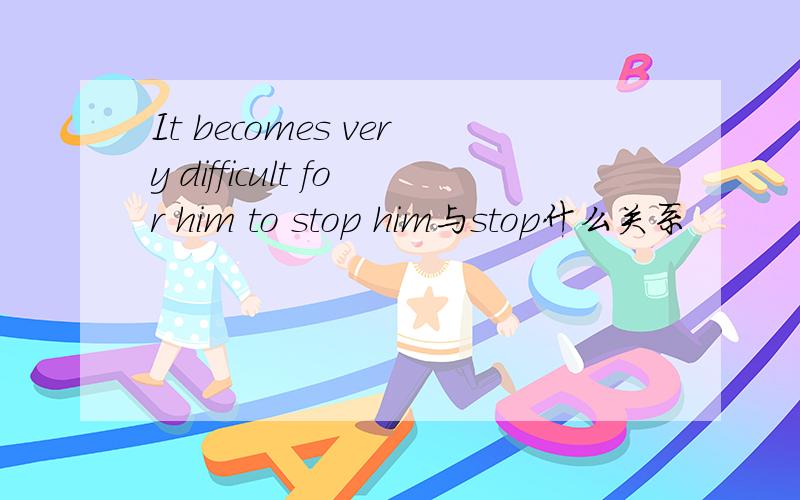 It becomes very difficult for him to stop him与stop什么关系