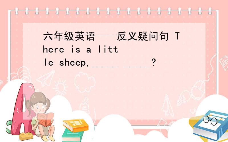 六年级英语——反义疑问句 There is a little sheep,_____ _____?