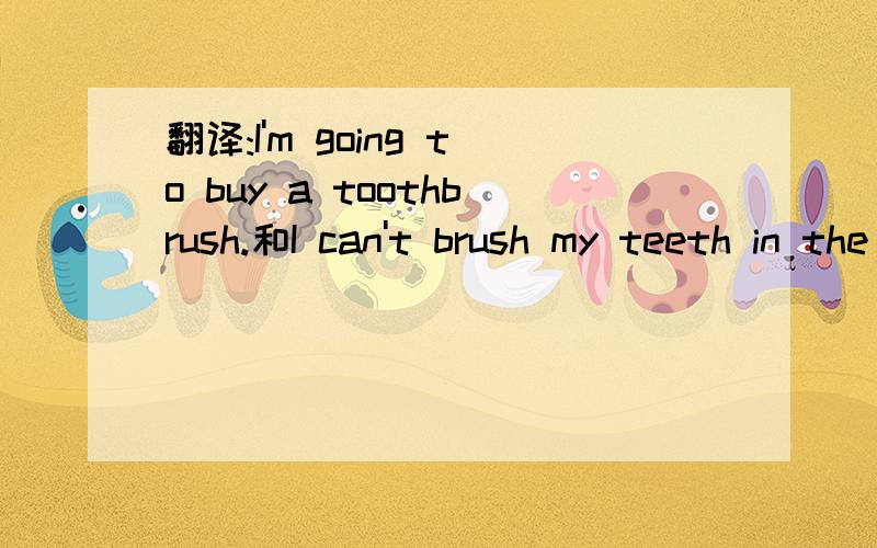 翻译:I'm going to buy a toothbrush.和I can't brush my teeth in the mrning.mine is broken.