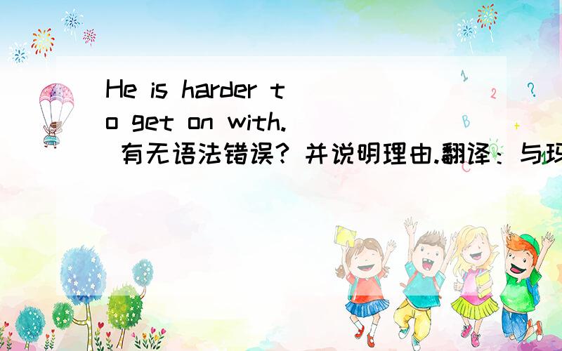 He is harder to get on with. 有无语法错误? 并说明理由.翻译：与玛丽相比，他更难相处。Compared with Mary, he is harder to get on with.Comparing to Mary, it is harder to get on with him.哪种翻译正确？还是都错了？
