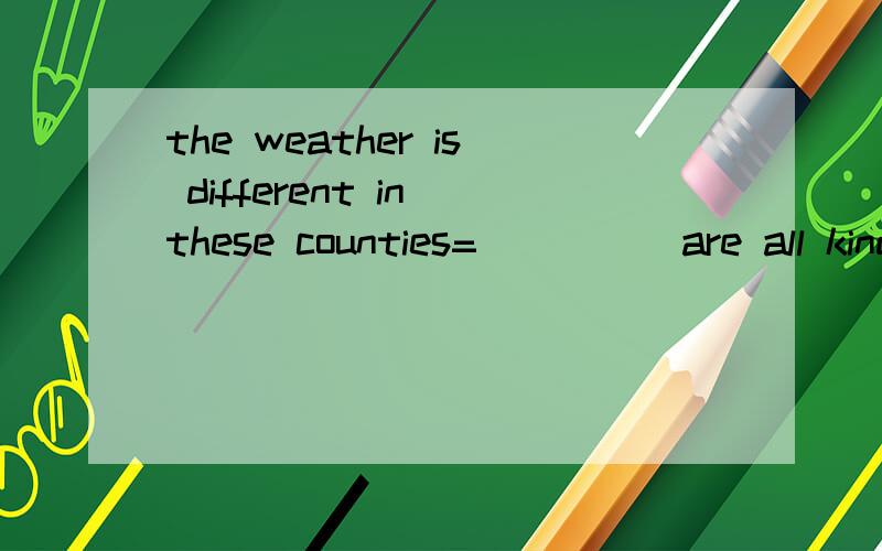 the weather is different in these counties=_____are all kinds____weather in these countries